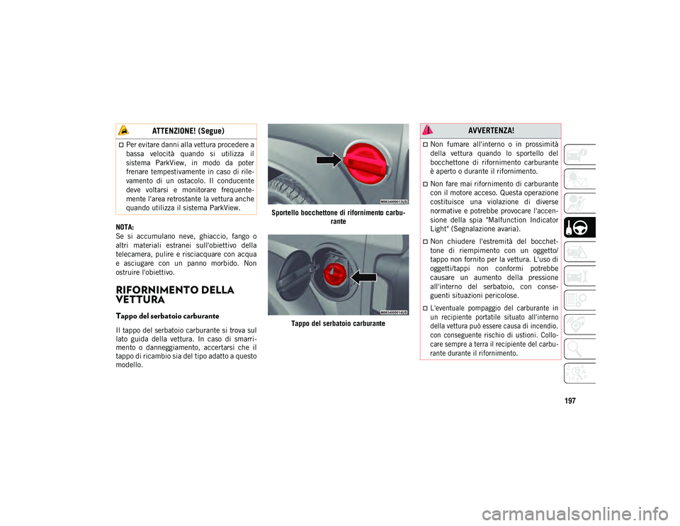 JEEP WRANGLER 2DOORS 2020  Libretto Uso Manutenzione (in Italian) 197
NOTA:
Se  si  accumulano  neve,  ghiaccio,  fango  o
altri  materiali  estranei  sull'obiettivo  della
telecamera, pulire  e  risciacquare  con acqua
e  asciugare  con  un  panno  morbido.  No