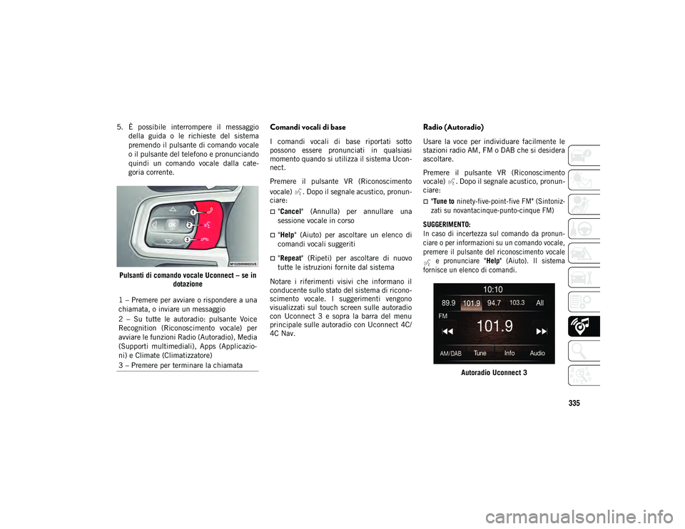 JEEP WRANGLER 2DOORS 2020  Libretto Uso Manutenzione (in Italian) 335
5. È  possibile  interrompere  il  messaggiodella  guida  o  le  richieste  del  sistema
premendo il pulsante di comando vocale
o il pulsante del telefono e pronunciando
quindi  un  comando  voca