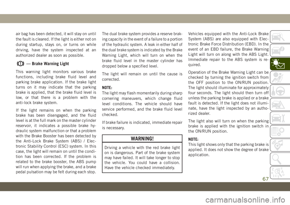 JEEP WRANGLER 2DOORS 2019 Owner handbook (in English) air bag has been detected, it will stay on until
the fault is cleared. If the light is either not on
during startup, stays on, or turns on while
driving, have the system inspected at an
authorized dea JEEP WRANGLER 2DOORS 2019 Owner handbook (in English) air bag has been detected, it will stay on until
the fault is cleared. If the light is either not on
during startup, stays on, or turns on while
driving, have the system inspected at an
authorized dea