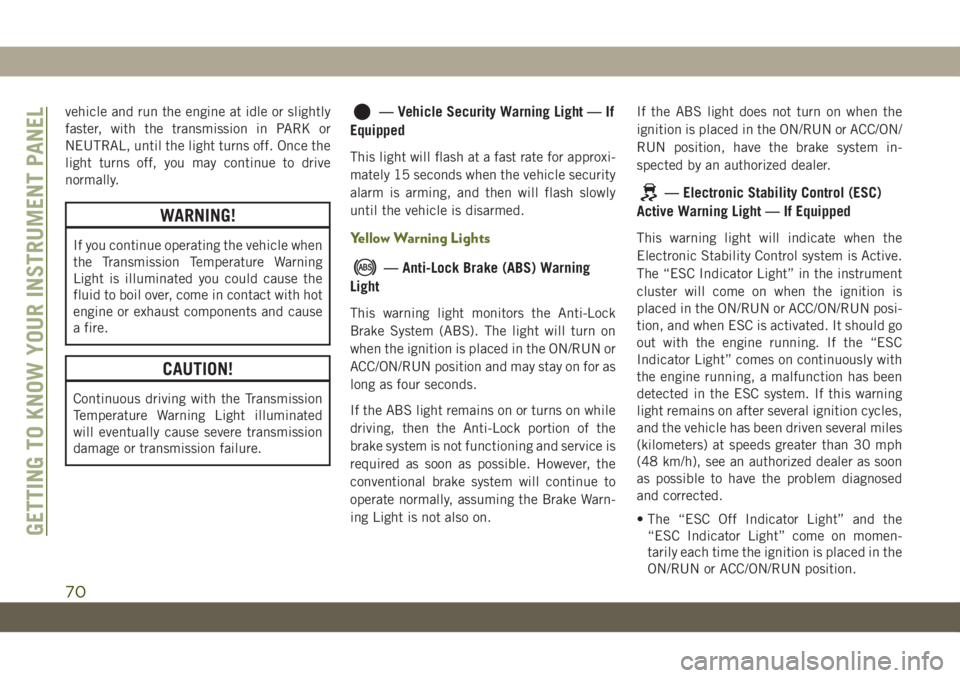 JEEP WRANGLER 2DOORS 2018  Owner handbook (in English) vehicle and run the engine at idle or slightly
faster, with the transmission in PARK or
NEUTRAL, until the light turns off. Once the
light turns off, you may continue to drive
normally.
WARNING!
If yo