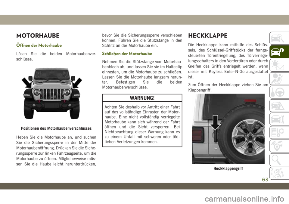 JEEP WRANGLER 2DOORS 2018  Betriebsanleitung (in German) MOTORHAUBE
Öffnen der Motorhaube
Lösen Sie die beiden Motorhaubenver-
schlüsse.
Heben Sie die Motorhaube an, und suchen
Sie die Sicherungssperre in der Mitte der
Motorhaubenöffnung. Drücken Sie d