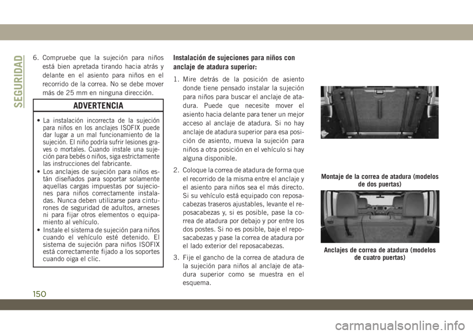 JEEP WRANGLER 2DOORS 2018  Manual de Empleo y Cuidado (in Spanish) 6. Compruebe que la sujeción para niños
está bien apretada tirando hacia atrás y
delante en el asiento para niños en el
recorrido de la correa. No se debe mover
más de 25 mm en ninguna direcció