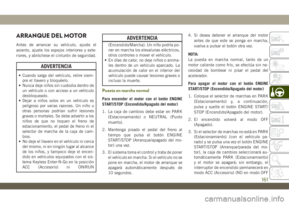 JEEP WRANGLER 2DOORS 2018 Manual de Empleo y Cuidado (in Spanish) ARRANQUE DEL MOTOR
Antes de arrancar su vehículo, ajuste el
asiento, ajuste los espejos interiores y exte-
riores, y abróchese el cinturón de seguridad.
ADVERTENCIA
• Cuando salga del vehículo, JEEP WRANGLER 2DOORS 2018 Manual de Empleo y Cuidado (in Spanish) ARRANQUE DEL MOTOR
Antes de arrancar su vehículo, ajuste el
asiento, ajuste los espejos interiores y exte-
riores, y abróchese el cinturón de seguridad.
ADVERTENCIA
• Cuando salga del vehículo,