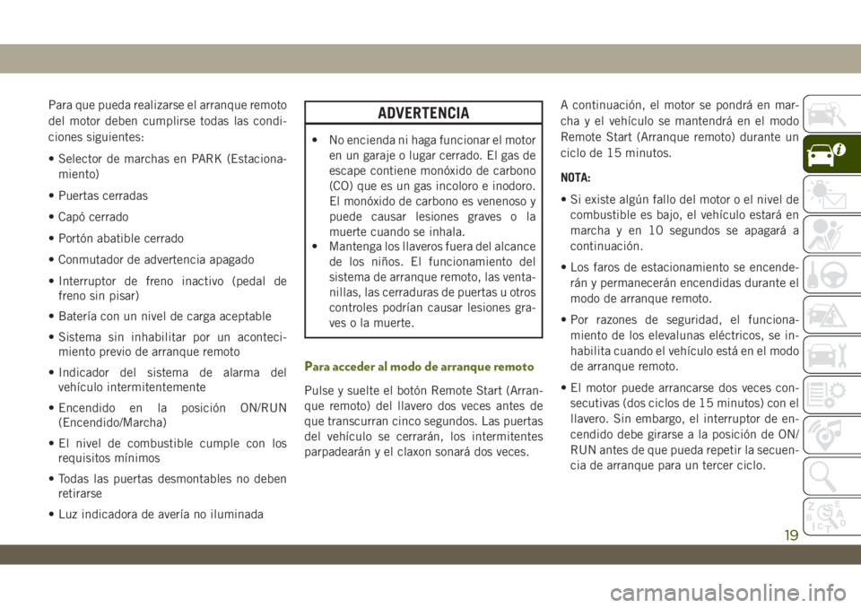 JEEP WRANGLER 2DOORS 2018 Manual de Empleo y Cuidado (in Spanish) Para que pueda realizarse el arranque remoto
del motor deben cumplirse todas las condi-
ciones siguientes:
• Selector de marchas en PARK (Estaciona-
miento)
• Puertas cerradas
• Capó cerrado
JEEP WRANGLER 2DOORS 2018 Manual de Empleo y Cuidado (in Spanish) Para que pueda realizarse el arranque remoto
del motor deben cumplirse todas las condi-
ciones siguientes:
• Selector de marchas en PARK (Estaciona-
miento)
• Puertas cerradas
• Capó cerrado