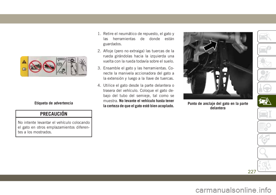 JEEP WRANGLER 2DOORS 2018  Manual de Empleo y Cuidado (in Spanish) PRECAUCIÓN
No intente levantar el vehículo colocando
el gato en otros emplazamientos diferen-
tes a los mostrados.1. Retire el neumático de repuesto, el gato y
las herramientas de donde están
guar