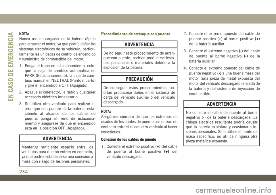 JEEP WRANGLER 2DOORS 2018  Manual de Empleo y Cuidado (in Spanish) NOTA:
Nunca use un cargador de la batería rápido
para arrancar el motor, ya que podría dañar los
sistemas electrónicos de su vehículo, particu-
larmente las unidades de control de encendido
y su
