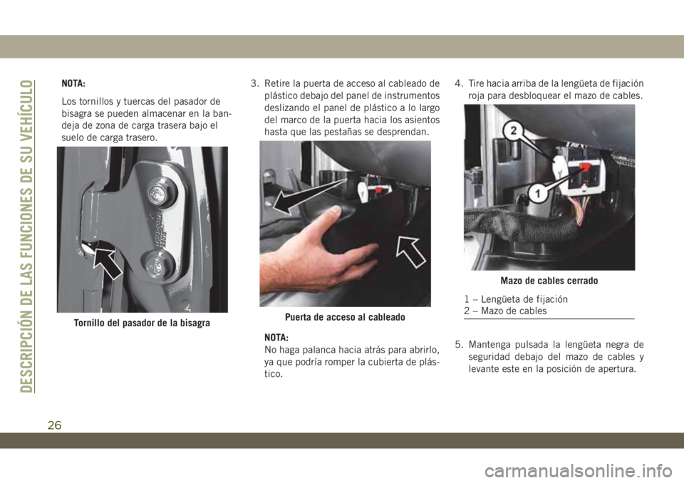JEEP WRANGLER 2DOORS 2018 Manual de Empleo y Cuidado (in Spanish) NOTA:
Los tornillos y tuercas del pasador de
bisagra se pueden almacenar en la ban-
deja de zona de carga trasera bajo el
suelo de carga trasero.3. Retire la puerta de acceso al cableado de
plástico JEEP WRANGLER 2DOORS 2018 Manual de Empleo y Cuidado (in Spanish) NOTA:
Los tornillos y tuercas del pasador de
bisagra se pueden almacenar en la ban-
deja de zona de carga trasera bajo el
suelo de carga trasero.3. Retire la puerta de acceso al cableado de
plástico