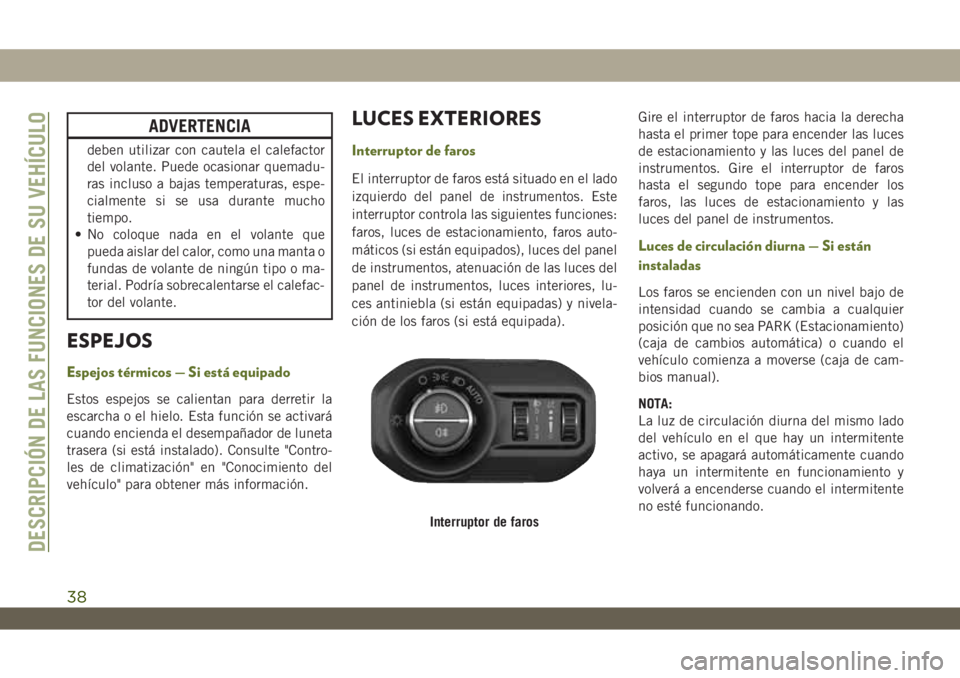 JEEP WRANGLER 2DOORS 2018  Manual de Empleo y Cuidado (in Spanish) ADVERTENCIA
deben utilizar con cautela el calefactor
del volante. Puede ocasionar quemadu-
ras incluso a bajas temperaturas, espe-
cialmente si se usa durante mucho
tiempo.
• No coloque nada en el v