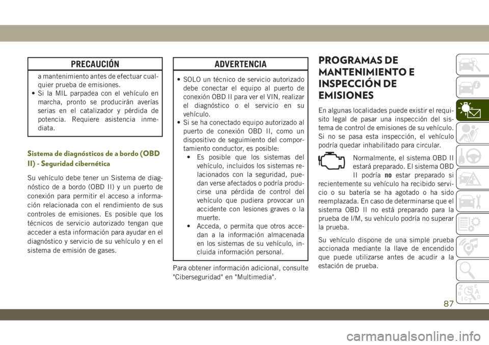 JEEP WRANGLER 2DOORS 2018  Manual de Empleo y Cuidado (in Spanish) PRECAUCIÓN
a mantenimiento antes de efectuar cual-
quier prueba de emisiones.
• Si la MIL parpadea con el vehículo en
marcha, pronto se producirán averías
serias en el catalizador y pérdida de
