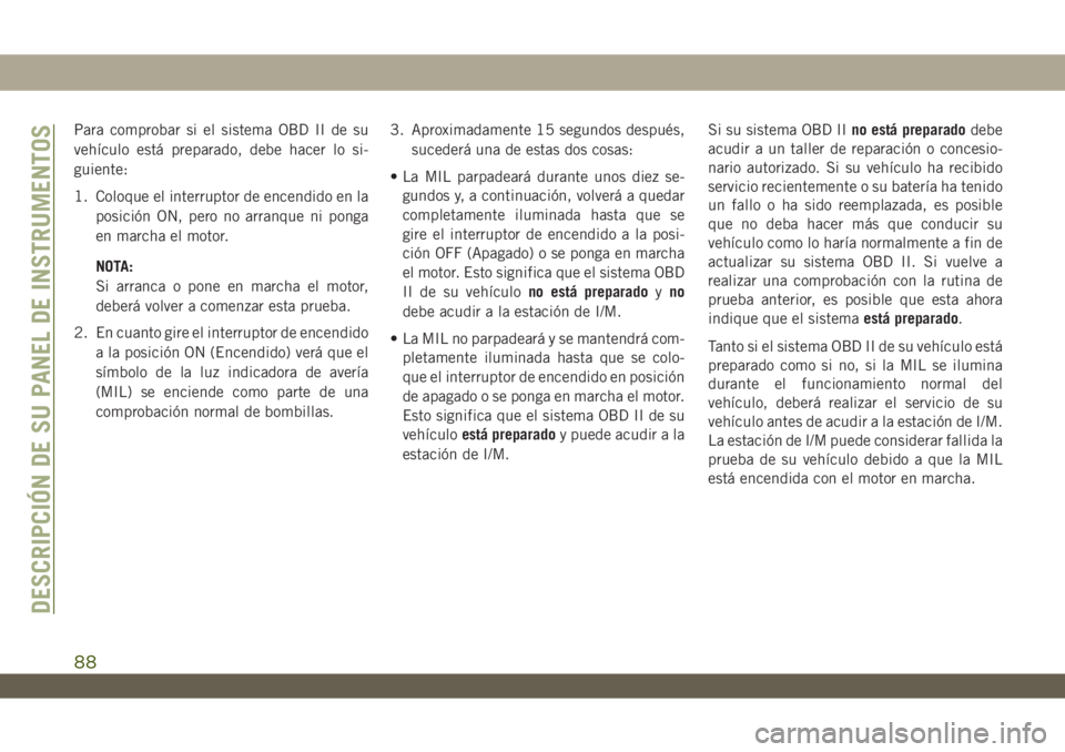 JEEP WRANGLER 2DOORS 2018  Manual de Empleo y Cuidado (in Spanish) Para comprobar si el sistema OBD II de su
vehículo está preparado, debe hacer lo si-
guiente:
1. Coloque el interruptor de encendido en la
posición ON, pero no arranque ni ponga
en marcha el motor.
