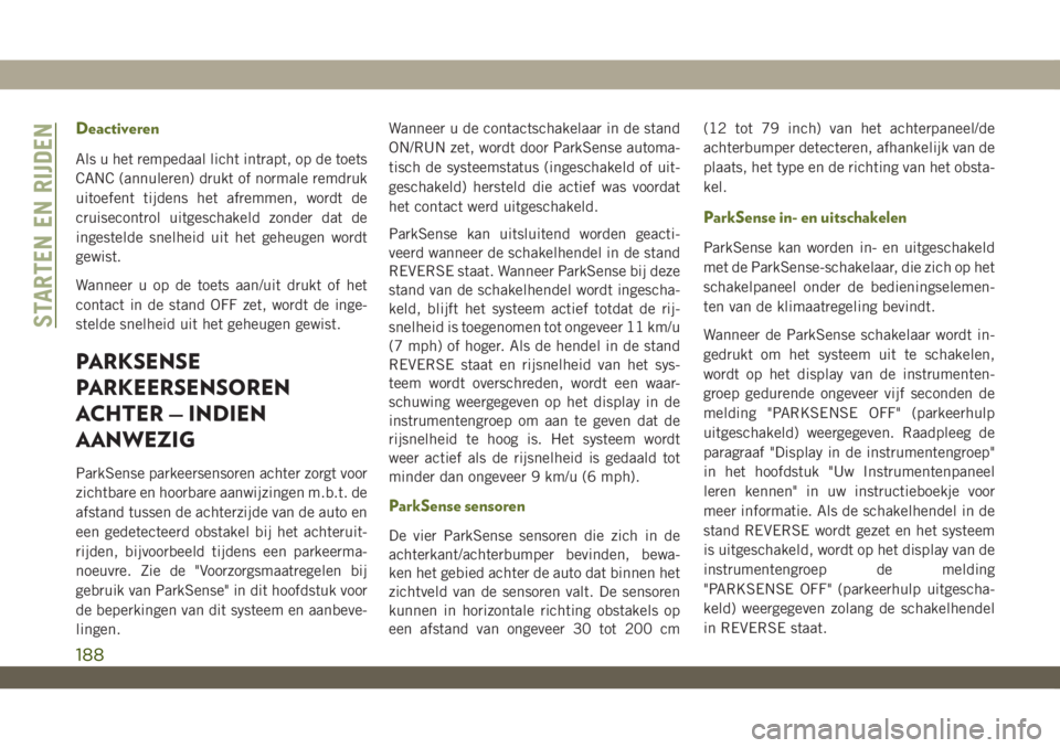 JEEP WRANGLER 2DOORS 2018  Instructieboek (in Dutch) Deactiveren
Als u het rempedaal licht intrapt, op de toets
CANC (annuleren) drukt of normale remdruk
uitoefent tijdens het afremmen, wordt de
cruisecontrol uitgeschakeld zonder dat de
ingestelde snelh