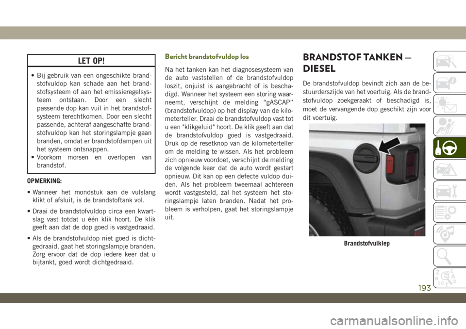 JEEP WRANGLER 2DOORS 2019 Instructieboek (in Dutch) LET OP!
• Bij gebruik van een ongeschikte brand-
stofvuldop kan schade aan het brand-
stofsysteem of aan het emissieregelsys-
teem ontstaan. Door een slecht
passende dop kan vuil in het brandstof-
s JEEP WRANGLER 2DOORS 2019 Instructieboek (in Dutch) LET OP!
• Bij gebruik van een ongeschikte brand-
stofvuldop kan schade aan het brand-
stofsysteem of aan het emissieregelsys-
teem ontstaan. Door een slecht
passende dop kan vuil in het brandstof-
s