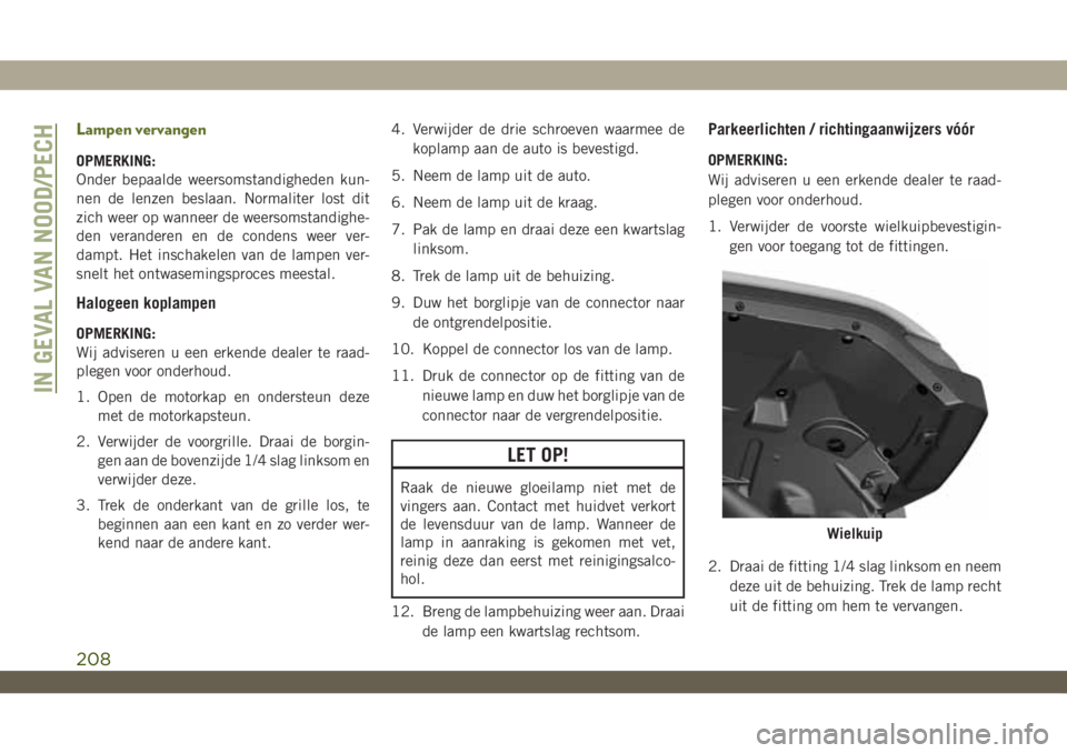 JEEP WRANGLER 2DOORS 2019  Instructieboek (in Dutch) Lampen vervangen
OPMERKING:
Onder bepaalde weersomstandigheden kun-
nen de lenzen beslaan. Normaliter lost dit
zich weer op wanneer de weersomstandighe-
den veranderen en de condens weer ver-
dampt. H