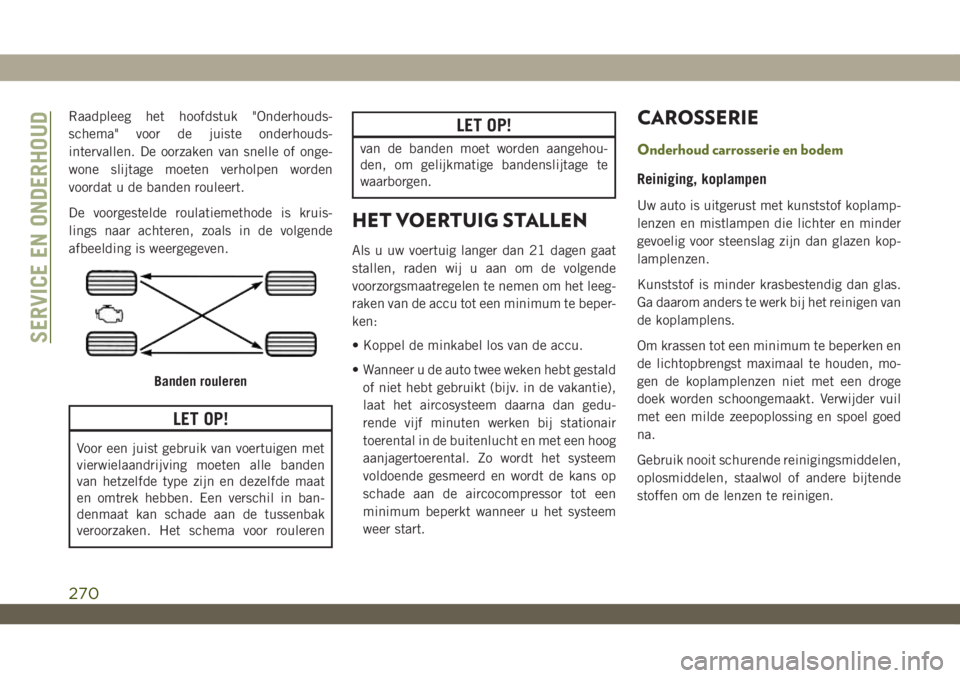 JEEP WRANGLER 2DOORS 2018  Instructieboek (in Dutch) Raadpleeg het hoofdstuk "Onderhouds-
schema" voor de juiste onderhouds-
intervallen. De oorzaken van snelle of onge-
wone slijtage moeten verholpen worden
voordat u de banden rouleert.
De voor