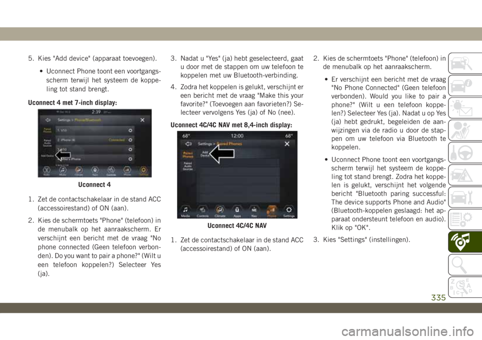 JEEP WRANGLER 2DOORS 2018  Instructieboek (in Dutch) 5. Kies "Add device" (apparaat toevoegen).
• Uconnect Phone toont een voortgangs-
scherm terwijl het systeem de koppe-
ling tot stand brengt.
Uconnect 4 met 7-inch display:
1. Zet de contact