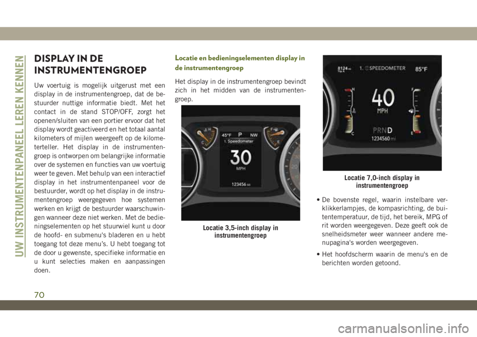 JEEP WRANGLER 2DOORS 2018  Instructieboek (in Dutch) DISPLAY IN DE
INSTRUMENTENGROEP
Uw voertuig is mogelijk uitgerust met een
display in de instrumentengroep, dat de be-
stuurder nuttige informatie biedt. Met het
contact in de stand STOP/OFF, zorgt het