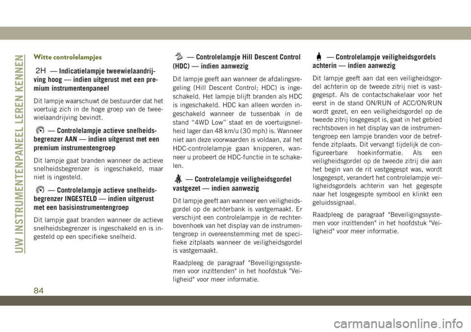 JEEP WRANGLER 2DOORS 2018  Instructieboek (in Dutch) Witte controlelampjes
2H— Indicatielampje tweewielaandrij-
ving hoog — indien uitgerust met een pre-
mium instrumentenpaneel
Dit lampje waarschuwt de bestuurder dat het
voertuig zich in de hoge gr