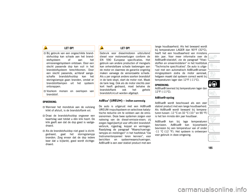 JEEP WRANGLER 2DOORS 2020  Instructieboek (in Dutch) 185
OPMERKING:
Wanneer  het  mondstuk  aan  de  vulslang
klikt of afsluit, is de brandstoftank vol.
Draai  de  brandstofvuldop  ongeveer  een
kwartslag  vast  totdat  u  één  klik  hoort.  De
