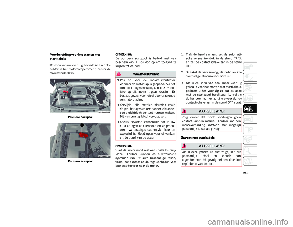 JEEP WRANGLER 2DOORS 2021  Instructieboek (in Dutch) 215
Voorbereiding voor het starten met 
startkabels
De accu van uw voertuig bevindt zich rechts-
achter in het  motorcompartiment,  achter de
stroomverdeelkast.
Positieve accupool
Positieve accupool O