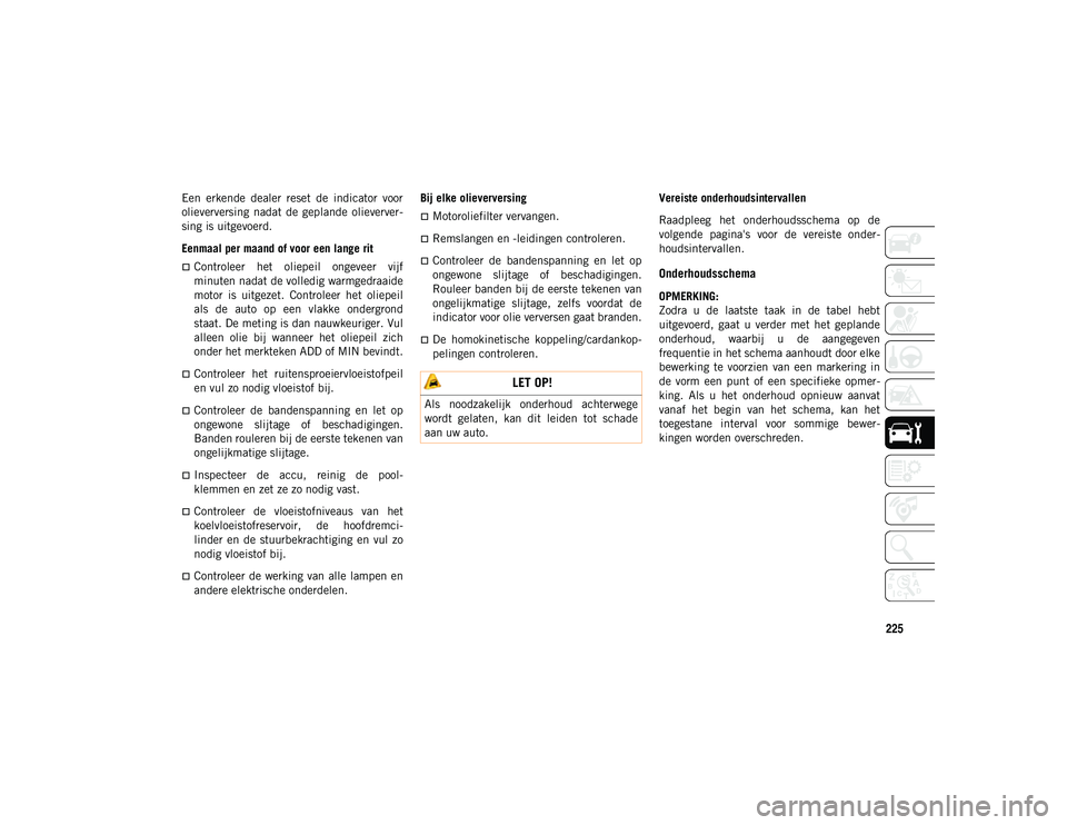 JEEP WRANGLER 2DOORS 2021 Instructieboek (in Dutch) 225
Een erkende dealer reset de indicator voor
olieverversing nadat de geplande olieverver-
sing is uitgevoerd.
Eenmaal per maand of voor een lange rit
Controleer het oliepeil ongeveer JEEP WRANGLER 2DOORS 2021 Instructieboek (in Dutch) 225
Een erkende dealer reset de indicator voor
olieverversing nadat de geplande olieverver-
sing is uitgevoerd.
Eenmaal per maand of voor een lange rit
Controleer het oliepeil ongeveer