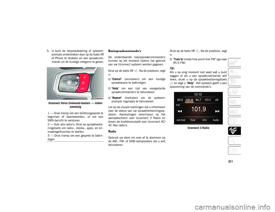 JEEP WRANGLER 2DOORS 2020 Instructieboek (in Dutch) 311
5. U kunt de helpmededeling of systeem-
prompts onderbreken door op de toets VR
of Phone te drukken en een spraakcom -
mando uit de huidige categorie te geven.
Uconnect Voice Command-to JEEP WRANGLER 2DOORS 2020 Instructieboek (in Dutch) 311
5. U kunt de helpmededeling of systeem-
prompts onderbreken door op de toets VR
of Phone te drukken en een spraakcom -
mando uit de huidige categorie te geven.
Uconnect Voice Command-to