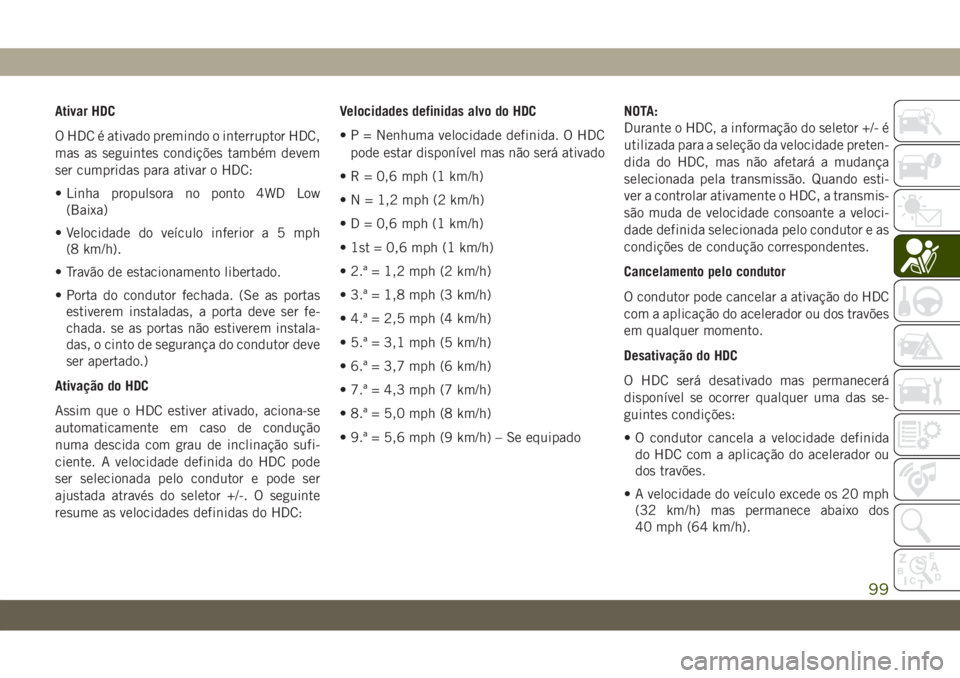 JEEP WRANGLER 2DOORS 2018  Manual de Uso e Manutenção (in Portuguese) Ativar HDC
O HDC é ativado premindo o interruptor HDC,
mas as seguintes condições também devem
ser cumpridas para ativar o HDC:
• Linha propulsora no ponto 4WD Low
(Baixa)
• Velocidade do veí