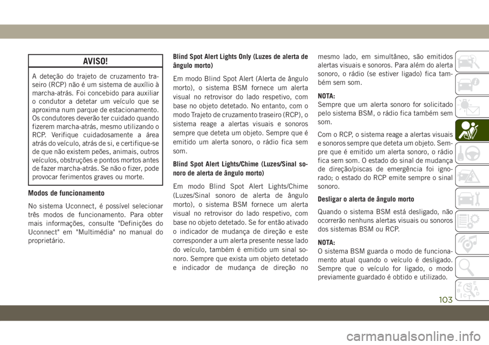 JEEP WRANGLER 2DOORS 2019  Manual de Uso e Manutenção (in Portuguese) AVISO!
A deteção do trajeto de cruzamento tra-
seiro (RCP) não é um sistema de auxílio à
marcha-atrás. Foi concebido para auxiliar
o condutor a detetar um veículo que se
aproxima num parque de