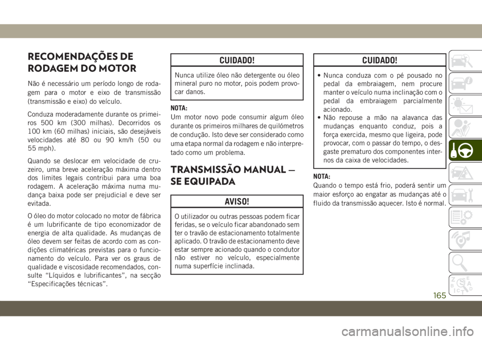 JEEP WRANGLER 2DOORS 2018  Manual de Uso e Manutenção (in Portuguese) RECOMENDAÇÕES DE
RODAGEM DO MOTOR
Não é necessário um período longo de roda-
gem para o motor e eixo de transmissão
(transmissão e eixo) do veículo.
Conduza moderadamente durante os primei-
r