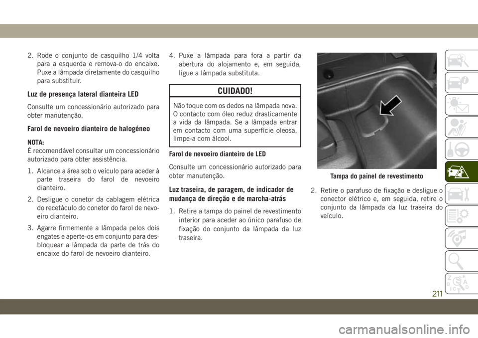 JEEP WRANGLER 2DOORS 2018  Manual de Uso e Manutenção (in Portuguese) 2. Rode o conjunto de casquilho 1/4 volta
para a esquerda e remova-o do encaixe.
Puxe a lâmpada diretamente do casquilho
para substituir.
Luz de presença lateral dianteira LED
Consulte um concession