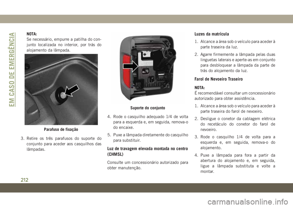 JEEP WRANGLER 2DOORS 2018  Manual de Uso e Manutenção (in Portuguese) NOTA:
Se necessário, empurre a patilha do con-
junto localizada no interior, por trás do
alojamento da lâmpada.
3. Retire os três parafusos do suporte do
conjunto para aceder aos casquilhos das
l