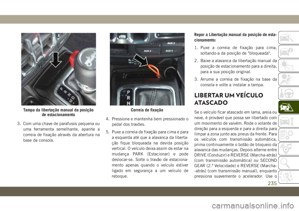 JEEP WRANGLER 2DOORS 2018 Manual de Uso e Manutenção (in Portuguese) 3. Com uma chave de parafusos pequena ou
uma ferramenta semelhante, apanhe a
correia de fixação através da abertura na
base da consola.4. Pressione e mantenha bem pressionado o
pedal dos travões.
JEEP WRANGLER 2DOORS 2018 Manual de Uso e Manutenção (in Portuguese) 3. Com uma chave de parafusos pequena ou
uma ferramenta semelhante, apanhe a
correia de fixação através da abertura na
base da consola.4. Pressione e mantenha bem pressionado o
pedal dos travões.