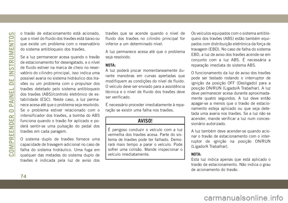 JEEP WRANGLER 2DOORS 2019  Manual de Uso e Manutenção (in Portuguese) o travão de estacionamento está acionado,
que o nível do fluido dos travões está baixo ou
que existe um problema com o reservatório
do sistema antibloqueio dos travões.
Se a luz permanecer aces