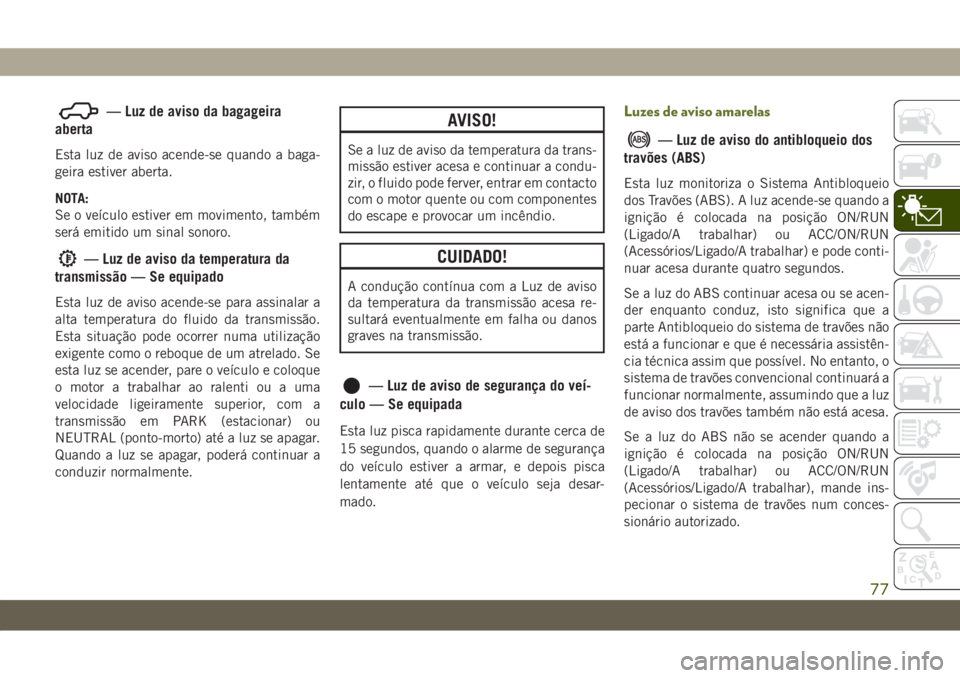 JEEP WRANGLER 2DOORS 2019  Manual de Uso e Manutenção (in Portuguese) — Luz de aviso da bagageira
aberta
Esta luz de aviso acende-se quando a baga-
geira estiver aberta.
NOTA:
Se o veículo estiver em movimento, também
será emitido um sinal sonoro.
— Luz de aviso 