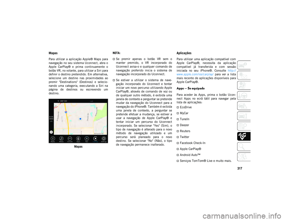 JEEP WRANGLER 2DOORS 2020  Manual de Uso e Manutenção (in Portuguese) 317
Mapas 
Para  utilizar  a  aplicação  Apple®  Maps  para
navegação no seu sistema Uconnect, abra o
Apple  CarPlay®  e  prima  continuamente  o
botão VR, no volante, para utilizar a Siri para