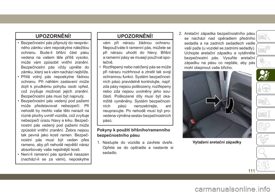 JEEP WRANGLER 2DOORS 2019  Návod k použití a údržbě (in Czech) UPOZORNĚNÍ!
• Bezpečnostní pás připnutý do nespráv-
ného zámku vám neposkytne náležitou
ochranu. Bude-li břišní část pásu
vedena na vašem těle příliš vysoko,
může vám způ