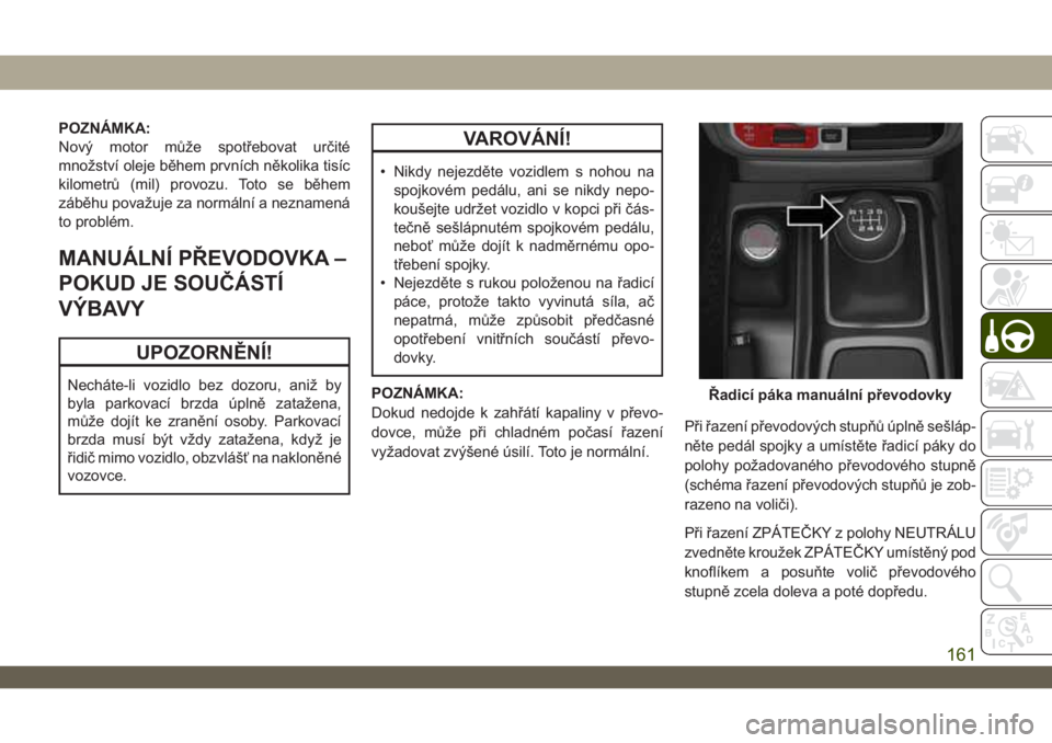 JEEP WRANGLER 2DOORS 2019  Návod k použití a údržbě (in Czech) POZNÁMKA:
Nový motor může spotřebovat určité
množství oleje během prvních několika tisíc
kilometrů (mil) provozu. Toto se během
záběhu považuje za normální a neznamená
to problém