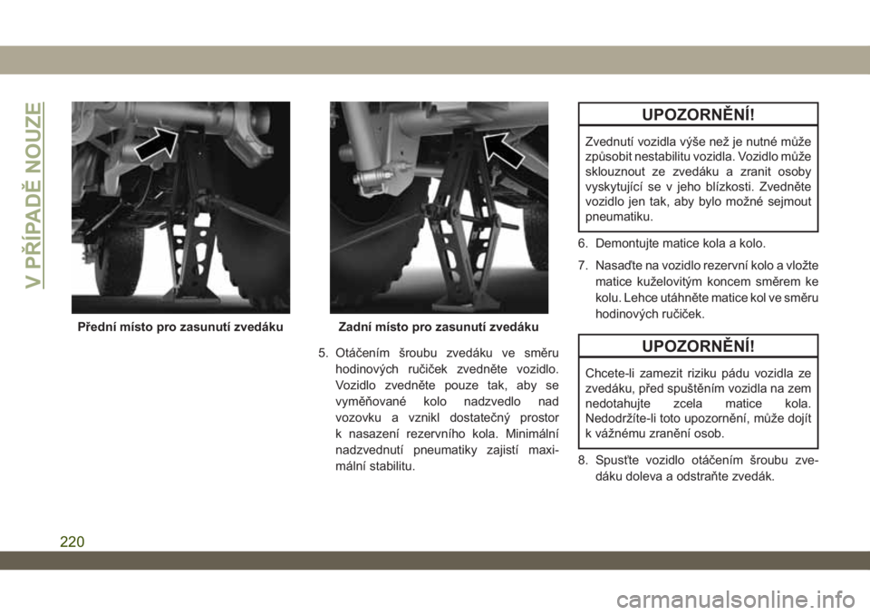 JEEP WRANGLER 2DOORS 2018  Návod k použití a údržbě (in Czech) 5. Otáčením šroubu zvedáku ve směru
hodinových ručiček zvedněte vozidlo.
Vozidlo zvedněte pouze tak, aby se
vyměňované kolo nadzvedlo nad
vozovku a vznikl dostatečný prostor
k nasazen�