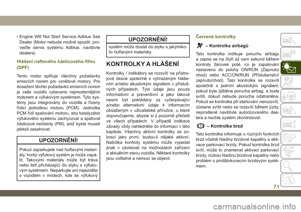 JEEP WRANGLER 2DOORS 2018  Návod k použití a údržbě (in Czech) • Engine Will Not Start Service Adblue See
Dealer (Motor nebude možné spustit, pro-
veďte servis systému Adblue, navštivte
dealera)
Hlášení naftového částicového filtru
(DPF)
Tento motor