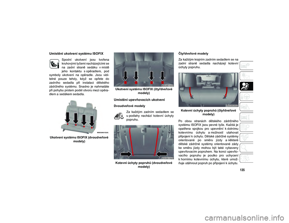JEEP WRANGLER 2DOORS 2021  Návod k použití a údržbě (in Czech) 135
Umístění ukotvení systému ISOFIX
Spodní  ukotvení  jsou  tvořena
kruhovými tyčemi nacházejícími se
na  zadní  straně  sedáku  v místě
jeho  kontaktu  s opěradlem,  pod
symboly  