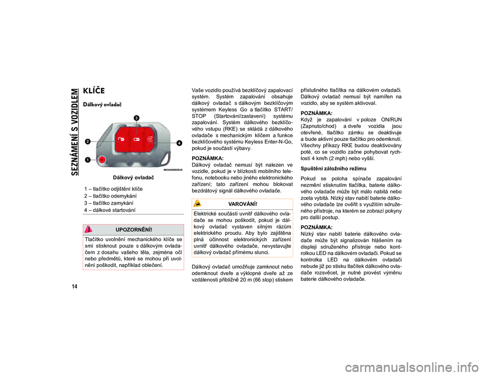 JEEP WRANGLER 2DOORS 2020  Návod k použití a údržbě (in Czech) 14
SEZNÁMENÍ S VOZIDLEM
KLÍČE 
Dálkový ovladač
Dálkový ovladačVaše vozidlo používá bezklíčový zapalovací
systém.  Systém  zapalování  obsahuje
dálkový  ovladač  s dálkovým  