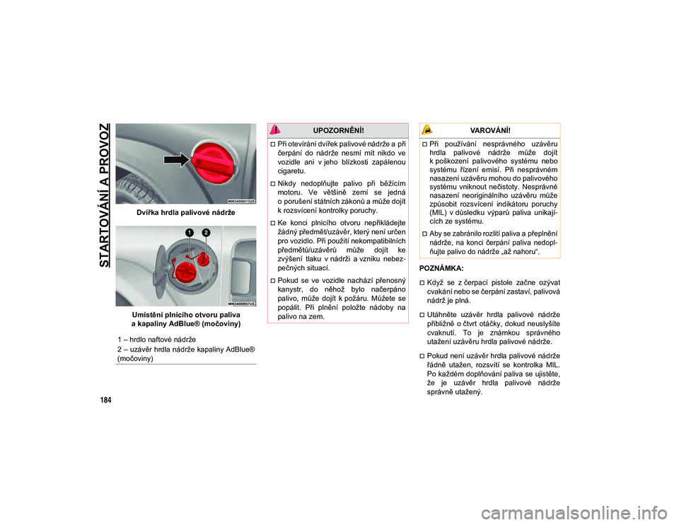 JEEP WRANGLER 2DOORS 2021  Návod k použití a údržbě (in Czech) STARTOVÁNÍ A PROVOZ
184
Dvířka hrdla palivové nádrže
Umístění plnicího otvoru paliva 
a kapaliny AdBlue® (močoviny) POZNÁMKA:
Když  se  z čerpací  pistole  začne  ozývat
cvakán�