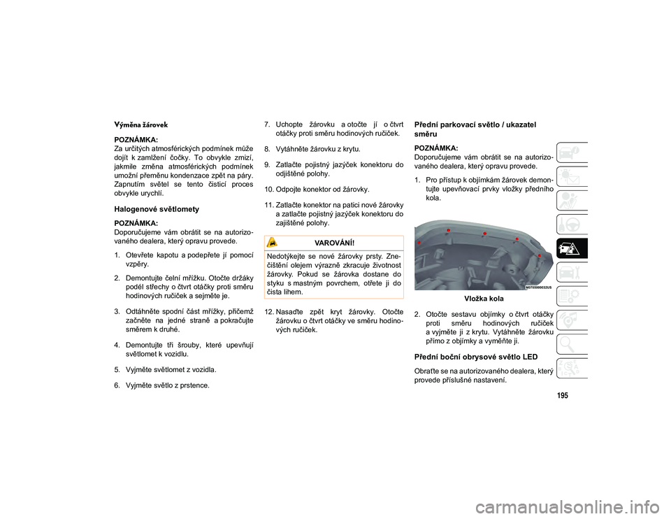JEEP WRANGLER 2DOORS 2020  Návod k použití a údržbě (in Czech) 195
Výměna žárovek  
POZNÁMKA:
Za určitých atmosférických podmínek může
dojít  k zamlžení  čočky.  To  obvykle  zmizí,
jakmile  změna  atmosférických  podmínek
umožní přeměnu