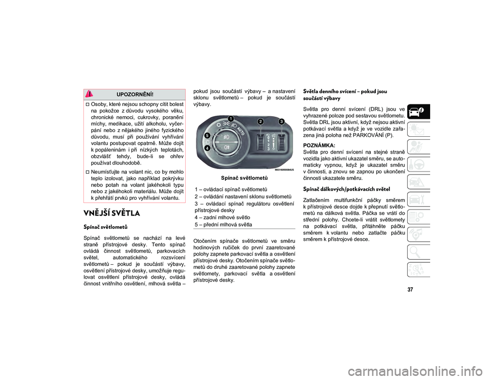 JEEP WRANGLER 2DOORS 2021  Návod k použití a údržbě (in Czech) 37
VNĚJŠÍ SVĚTLA  
Spínač světlometů
Spínač  světlometů  se  nachází  na  levé
straně  přístrojové  desky.  Tento  spínač
ovládá  činnost  světlometů,  parkovacích
světel, 
