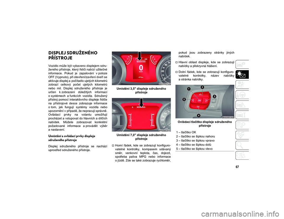 JEEP WRANGLER 2DOORS 2021  Návod k použití a údržbě (in Czech) 67
DISPLEJ SDRUŽENÉHO 
PŘÍSTROJE
Vozidlo může být vybaveno displejem sdru-
ženého přístroje, který řidiči nabízí užitečné
informace.  Pokud  je  zapalování  v poloze
OFF (Vypnuto)