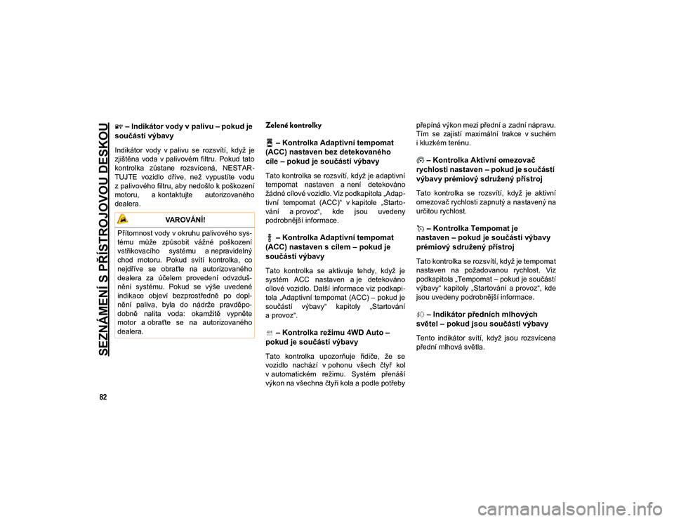 JEEP WRANGLER 2DOORS 2021  Návod k použití a údržbě (in Czech) SEZNÁMENÍ S PŘÍSTROJOVOU DESKOU
82
– Indikátor vody v palivu – pokud je 
součástí výbavy
Indikátor  vody  v palivu  se  rozsvítí,  když  je
zjištěna  voda  v palivovém  filtru.  Po