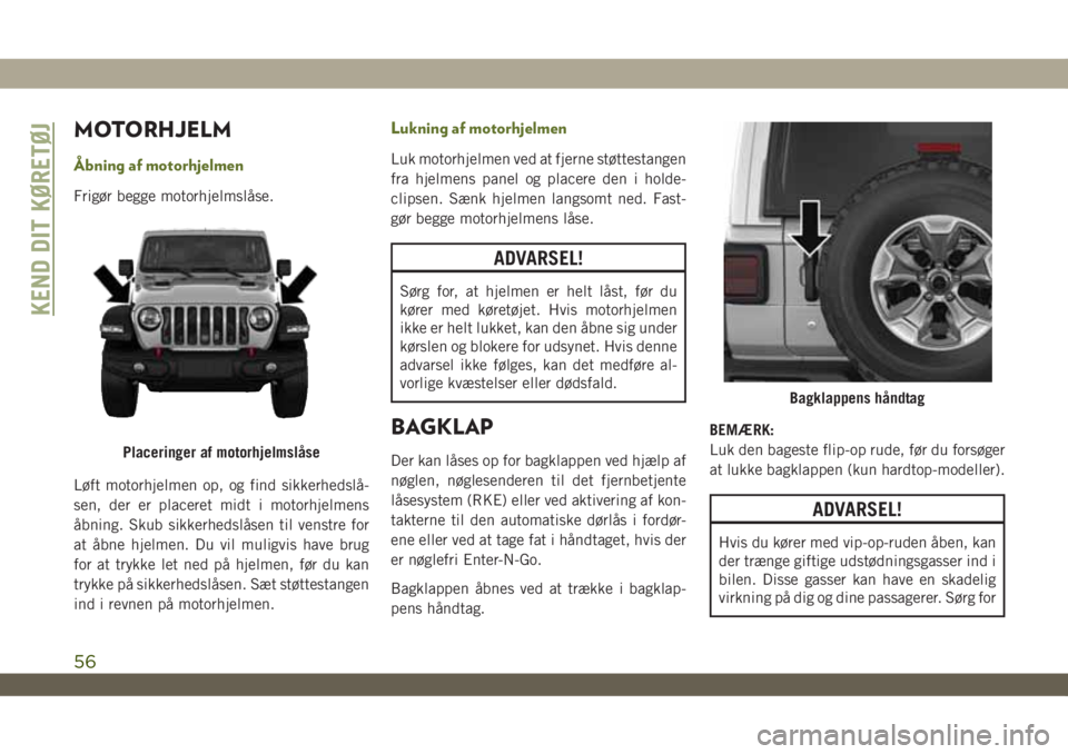 JEEP WRANGLER 2DOORS 2018  Brugs- og vedligeholdelsesvejledning (in Danish) MOTORHJELM
Åbning af motorhjelmen
Frigør begge motorhjelmslåse.
Løft motorhjelmen op, og find sikkerhedslå-
sen, der er placeret midt i motorhjelmens
åbning. Skub sikkerhedslåsen til venstre fo