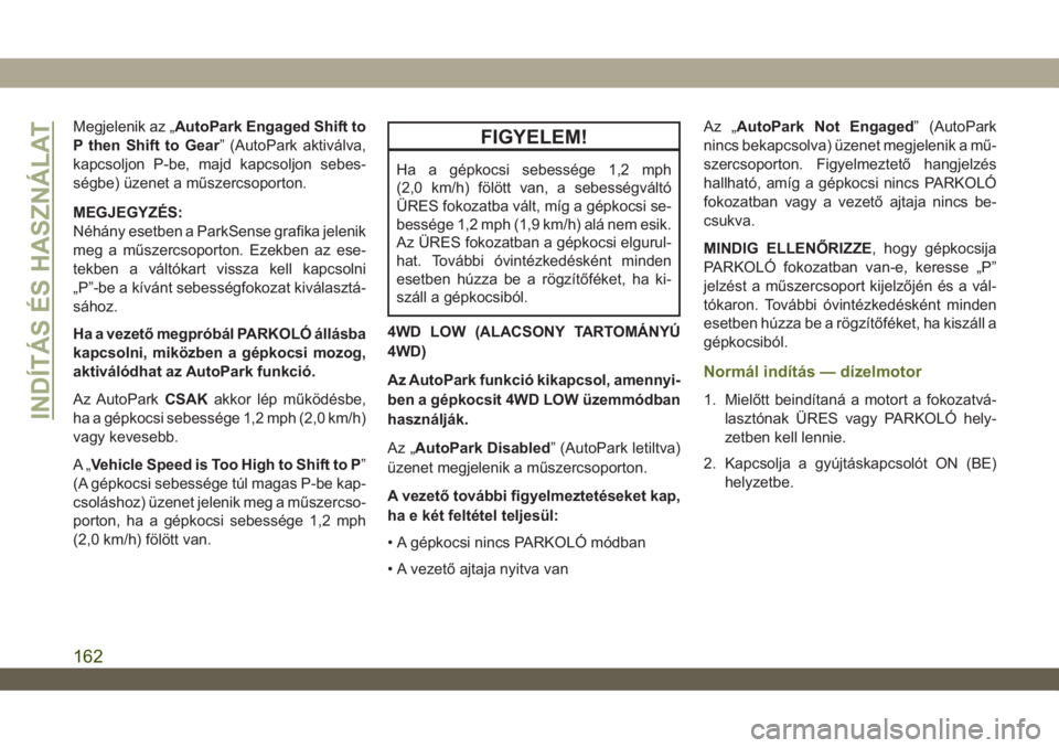 JEEP WRANGLER 2DOORS 2018  Kezelési és karbantartási útmutató (in Hungarian) Megjelenik az „AutoPark Engaged Shift to
P then Shift to Gear” (AutoPark aktiválva,
kapcsoljon P-be, majd kapcsoljon sebes-
ségbe) üzenet a műszercsoporton.
MEGJEGYZÉS:
Néhány esetben a Par