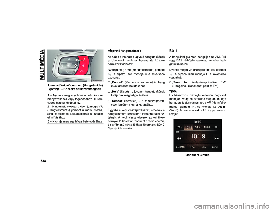 JEEP WRANGLER 2DOORS 2020 Kezelési és karbantartási útmutató (in Hungarian) MULTIMÉDIA
338
Uconnect Voice Command (Hangutasítás) gombjai – Ha része a felszereltségnek
Alapvető hangutasítások
Az alább olvasható alapvető hangutasítások
a Uconnect rendszer ha JEEP WRANGLER 2DOORS 2020 Kezelési és karbantartási útmutató (in Hungarian) MULTIMÉDIA
338
Uconnect Voice Command (Hangutasítás) gombjai – Ha része a felszereltségnek
Alapvető hangutasítások
Az alább olvasható alapvető hangutasítások
a Uconnect rendszer ha