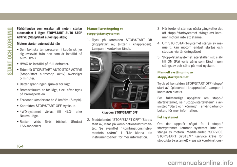 JEEP WRANGLER 2DOORS 2018  Drift- och underhållshandbok (in Swedish) Förhållanden som orsakar att motorn startar
automatiskt i läget STOP/START AUTO STOP
ACTIVE (Stopp/start autostopp aktiv)
Motorn startar automatiskt när:
• Den faktiska temperaturen i kupén ski