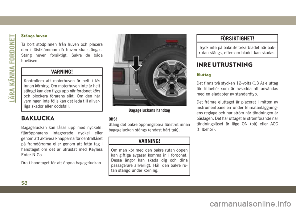 JEEP WRANGLER 2DOORS 2018  Drift- och underhållshandbok (in Swedish) Stänga huven
Ta bort stödpinnen från huven och placera
den i fästklämman då huven ska stängas.
Stäng huven försiktigt. Säkra de båda
huvlåsen.
VARNING!
Kontrollera att motorhuven är helt 